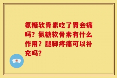 氨糖软骨素吃了胃会痛吗？氨糖软骨素有什么作用？腿脚疼痛可以补充吗？