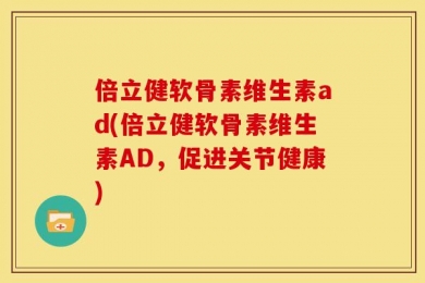 倍立健软骨素维生素ad(倍立健软骨素维生素AD，促进关节健康)