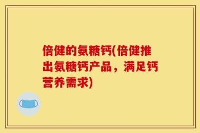 倍健的氨糖钙(倍健推出氨糖钙产品，满足钙营养需求)