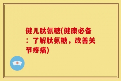 健儿肽氨糖(健康必备：了解肽氨糖，改善关节疼痛)