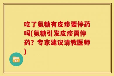 吃了氨糖有皮疹要停药吗(氨糖引发皮疹需停药？专家建议请教医师)