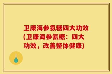 卫康海参氨糖四大功效(卫康海参氨糖：四大功效，改善整体健康)