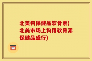 北美狗保健品软骨素(北美市场上狗用软骨素保健品盛行)