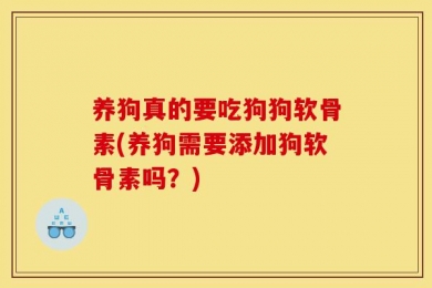 养狗真的要吃狗狗软骨素(养狗需要添加狗软骨素吗？)