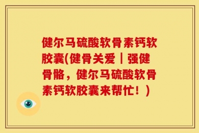 健尔马硫酸软骨素钙软胶囊(健骨关爱｜强健骨骼，健尔马硫酸软骨素钙软胶囊来帮忙！)