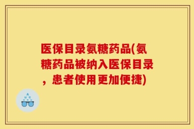 医保目录氨糖药品(氨糖药品被纳入医保目录，患者使用更加便捷)