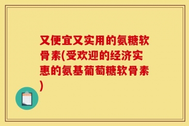 又便宜又实用的氨糖软骨素(受欢迎的经济实惠的氨基葡萄糖软骨素)