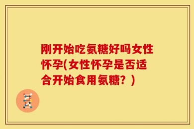 刚开始吃氨糖好吗女性怀孕(女性怀孕是否适合开始食用氨糖？)
