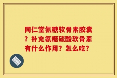 同仁堂氨糖软骨素胶囊？补充氨糖硫酸软骨素有什么作用？怎么吃？