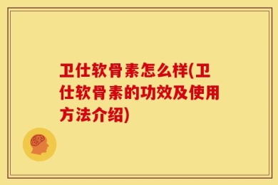 卫仕软骨素怎么样(卫仕软骨素的功效及使用方法介绍)