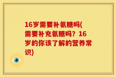 16岁需要补氨糖吗(需要补充氨糖吗？16岁的你该了解的营养常识)