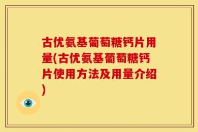 古优氨基葡萄糖钙片用量(古优氨基葡萄糖钙片使用方法及用量介绍)