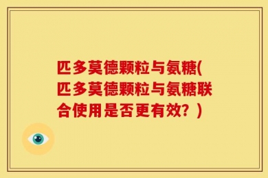 匹多莫德颗粒与氨糖(匹多莫德颗粒与氨糖联合使用是否更有效？)