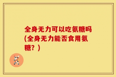 全身无力可以吃氨糖吗(全身无力能否食用氨糖？)