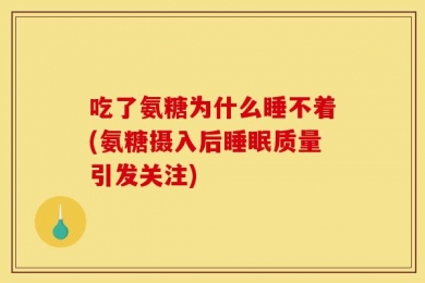 吃了氨糖为什么睡不着(氨糖摄入后睡眠质量引发关注)