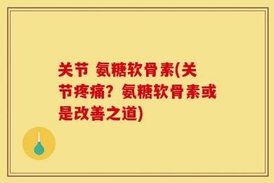 关节 氨糖软骨素(关节疼痛？氨糖软骨素或是改善之道)
