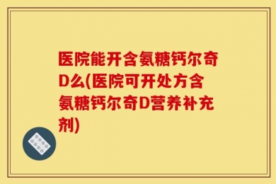 医院能开含氨糖钙尔奇D么(医院可开处方含氨糖钙尔奇D营养补充剂)