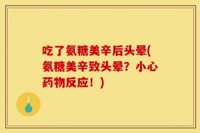 吃了氨糖美辛后头晕(氨糖美辛致头晕？小心药物反应！)