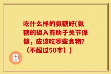 吃什么样的氨糖好(氨糖的摄入有助于关节保健，应该吃哪些食物？（不超过50字）)