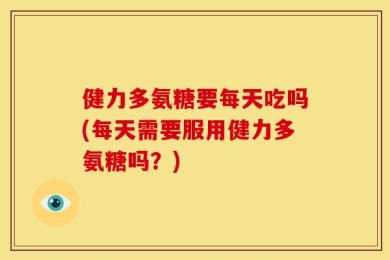 健力多氨糖要每天吃吗(每天需要服用健力多氨糖吗？)