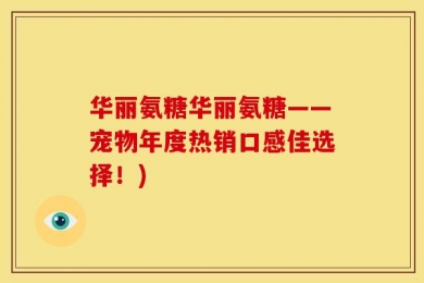 华丽氨糖华丽氨糖——宠物年度热销口感佳选择！)