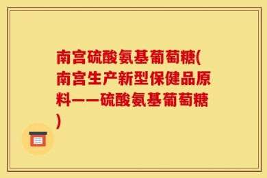 南宫硫酸氨基葡萄糖(南宫生产新型保健品原料——硫酸氨基葡萄糖)