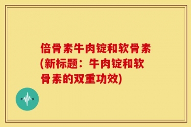 倍骨素牛肉锭和软骨素(新标题：牛肉锭和软骨素的双重功效)