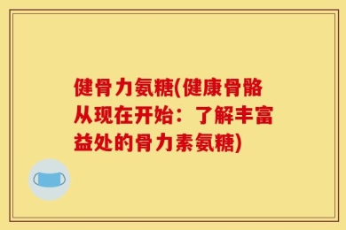 健骨力氨糖(健康骨骼从现在开始：了解丰富益处的骨力素氨糖)