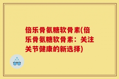 倍乐骨氨糖软骨素(倍乐骨氨糖软骨素：关注关节健康的新选择)