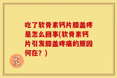 吃了软骨素钙片膝盖疼是怎么回事(软骨素钙片引发膝盖疼痛的原因何在？)