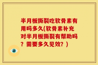半月板撕裂吃软骨素有用吗多久(软骨素补充对半月板撕裂有帮助吗？需要多久见效？)