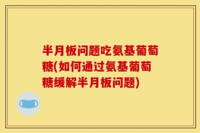 半月板问题吃氨基葡萄糖(如何通过氨基葡萄糖缓解半月板问题)