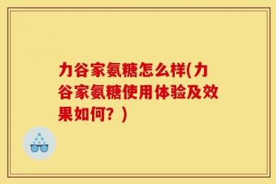力谷家氨糖怎么样(力谷家氨糖使用体验及效果如何？)