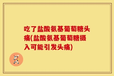 吃了盐酸氨基葡萄糖头痛(盐酸氨基葡萄糖摄入可能引发头痛)