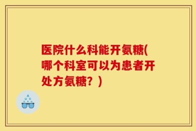 医院什么科能开氨糖(哪个科室可以为患者开处方氨糖？)