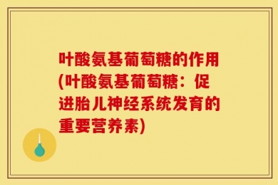 叶酸氨基葡萄糖的作用(叶酸氨基葡萄糖：促进胎儿神经系统发育的重要营养素)