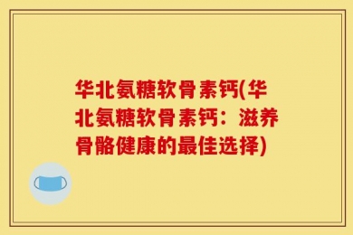 华北氨糖软骨素钙(华北氨糖软骨素钙：滋养骨骼健康的最佳选择)