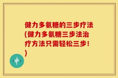 健力多氨糖的三步疗法(健力多氨糖三步法治疗方法只需轻松三步！)