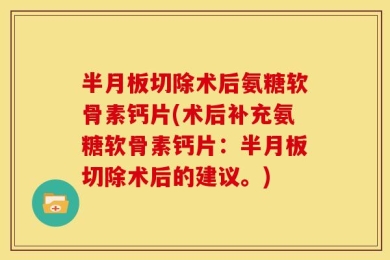 半月板切除术后氨糖软骨素钙片(术后补充氨糖软骨素钙片：半月板切除术后的建议。)