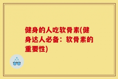 健身的人吃软骨素(健身达人必备：软骨素的重要性)