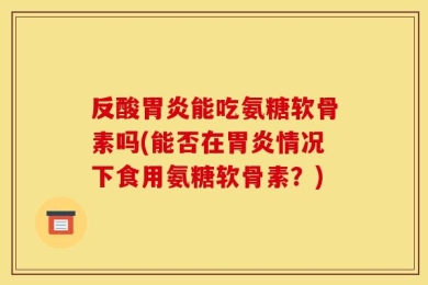 反酸胃炎能吃氨糖软骨素吗(能否在胃炎情况下食用氨糖软骨素？)