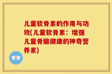 儿童软骨素的作用与功效(儿童软骨素：增强儿童骨骼健康的神奇营养素)