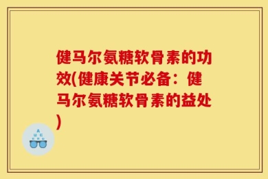 健马尔氨糖软骨素的功效(健康关节必备：健马尔氨糖软骨素的益处)