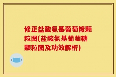 修正盐酸氨基葡萄糖颗粒图(盐酸氨基葡萄糖颗粒图及功效解析)