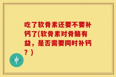 吃了软骨素还要不要补钙了(软骨素对骨骼有益，是否需要同时补钙？)