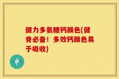 健力多氨糖钙颜色(健骨必备！多效钙颜色易于吸收)