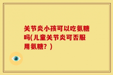 关节炎小孩可以吃氨糖吗(儿童关节炎可否服用氨糖？)