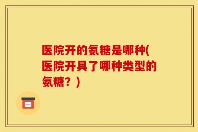 医院开的氨糖是哪种(医院开具了哪种类型的氨糖？)