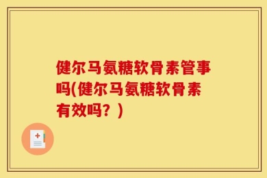健尔马氨糖软骨素管事吗(健尔马氨糖软骨素有效吗？)