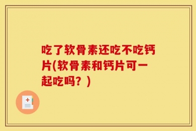 吃了软骨素还吃不吃钙片(软骨素和钙片可一起吃吗？)
